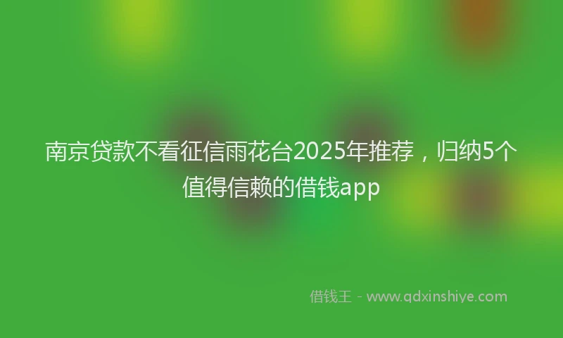 南京贷款不看征信雨花台2025年推荐，归纳5个值得信赖的借钱app