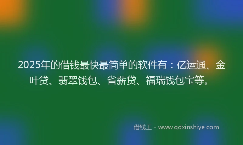 2025年的借钱最快最简单的软件有：亿运通、金叶贷、翡翠钱包、省薪贷、福瑞钱包宝等。