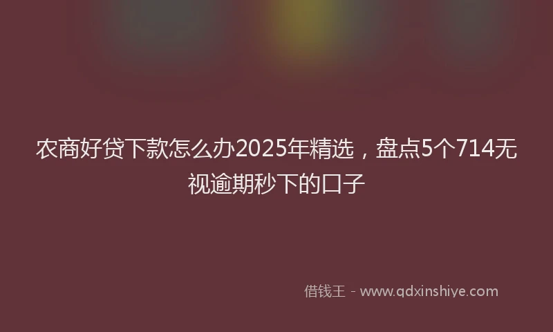 农商好贷下款怎么办2025年精选，盘点5个714无视逾期秒下的口子