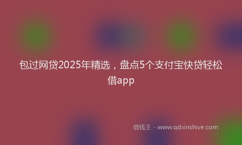 包过网贷2025年精选，盘点5个支付宝快贷轻松借app