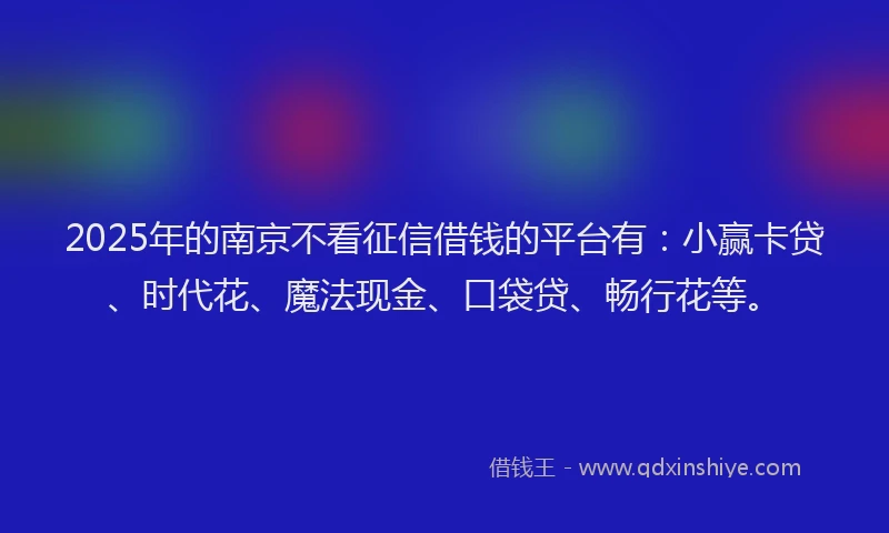 2025年的南京不看征信借钱的平台有：小赢卡贷、时代花、魔法现金、口袋贷、畅行花等。