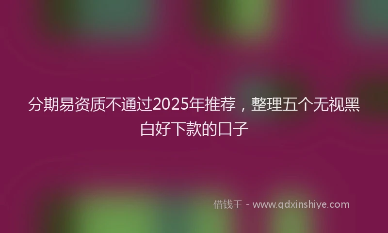 分期易资质不通过2025年推荐，整理五个无视黑白好下款的口子