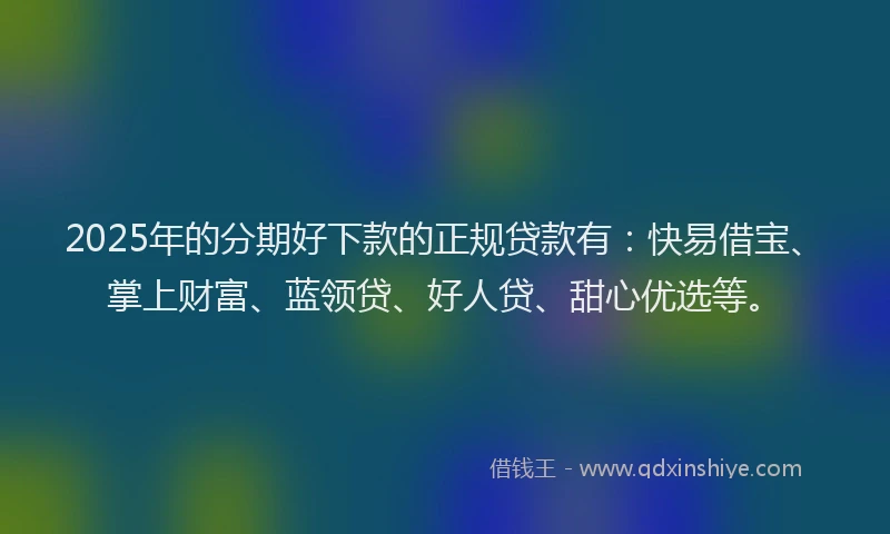 2025年的分期好下款的正规贷款有：快易借宝、掌上财富、蓝领贷、好人贷、甜心优选等。