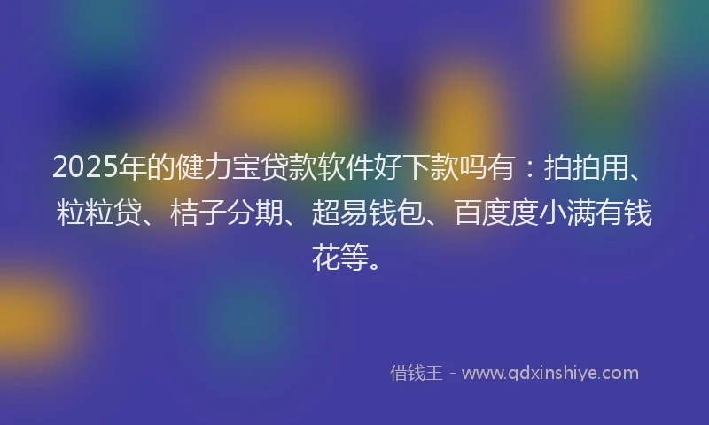 2025年的健力宝贷款软件好下款吗有：拍拍用、粒粒贷、桔子分期、超易钱包、百度度小满有钱花等。