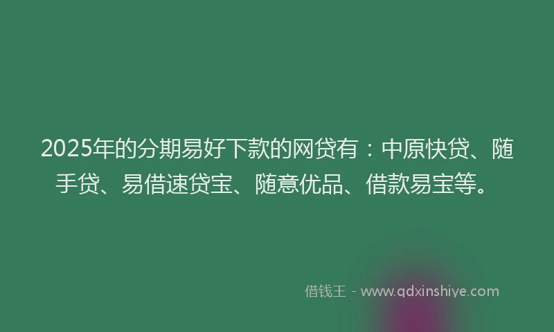 2025年的分期易好下款的网贷有：中原快贷、随手贷、易借速贷宝、随意优品、借款易宝等。