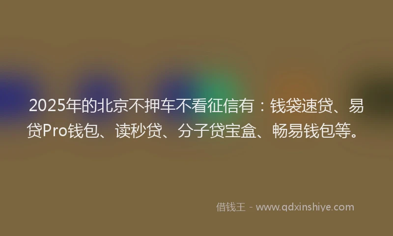 2025年的北京不押车不看征信有：钱袋速贷、易贷Pro钱包、读秒贷、分子贷宝盒、畅易钱包等。
