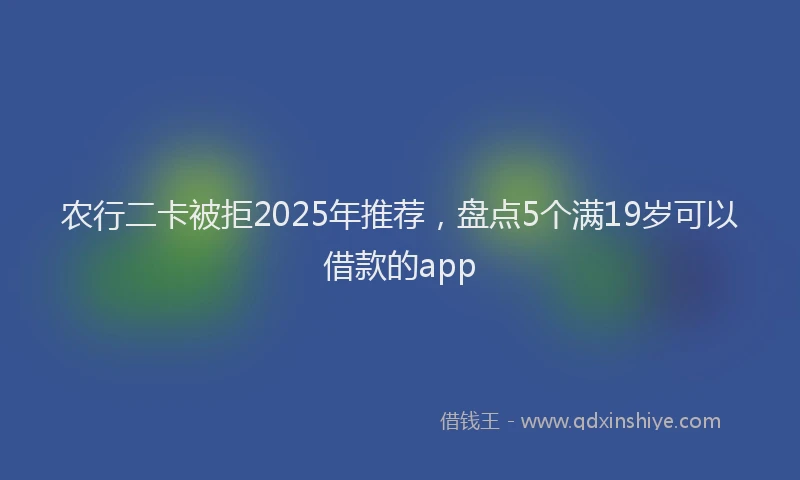 农行二卡被拒2025年推荐，盘点5个满19岁可以借款的app