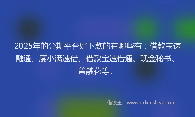2025年的分期平台好下款的有哪些有：借款宝速融通、度小满速借、借款宝速借通、现金秘书、普融花等。