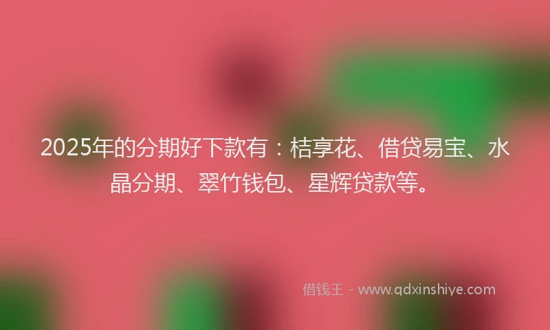 2025年的分期好下款有：桔享花、借贷易宝、水晶分期、翠竹钱包、星辉贷款等。