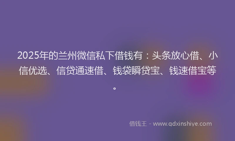 2025年的兰州微信私下借钱有：头条放心借、小信优选、信贷通速借、钱袋瞬贷宝、钱速借宝等。