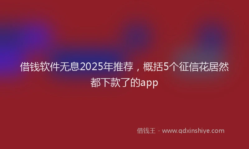 借钱软件无息2025年推荐，概括5个征信花居然都下款了的app