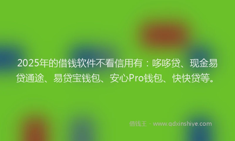 2025年的借钱软件不看信用有：哆哆贷、现金易贷通途、易贷宝钱包、安心Pro钱包、快快贷等。