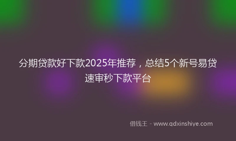 分期贷款好下款2025年推荐，总结5个新号易贷速审秒下款平台