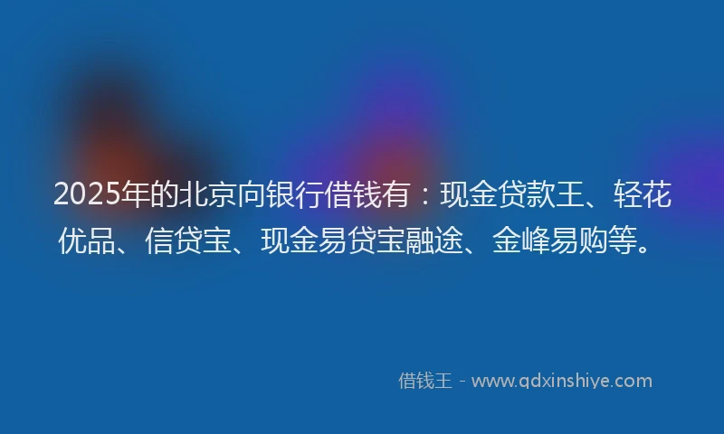 2025年的北京向银行借钱有：现金贷款王、轻花优品、信贷宝、现金易贷宝融途、金峰易购等。