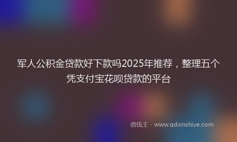 军人公积金贷款好下款吗2025年推荐，整理五个凭支付宝花呗贷款的平台