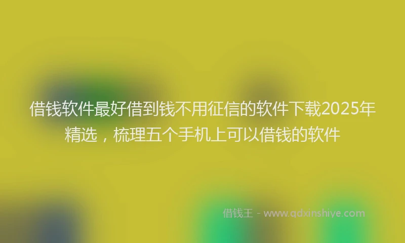 借钱软件最好借到钱不用征信的软件下载2025年精选，梳理五个手机上可以借钱的软件