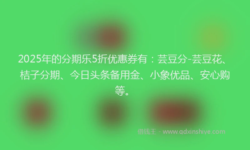 2025年的分期乐5折优惠券有：芸豆分-芸豆花、桔子分期、今日头条备用金、小象优品、安心购等。