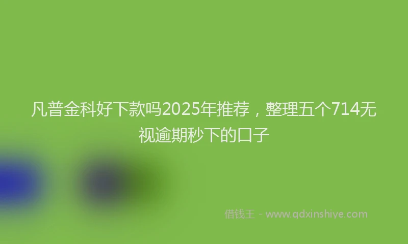 凡普金科好下款吗2025年推荐，整理五个714无视逾期秒下的口子