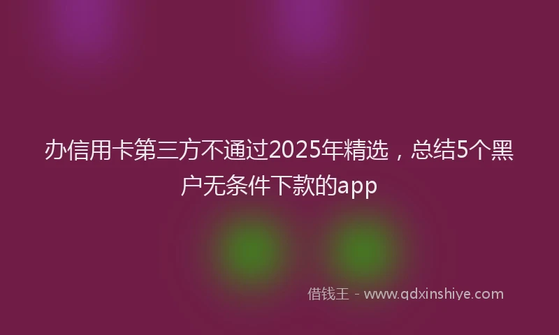 办信用卡第三方不通过2025年精选，总结5个黑户无条件下款的app