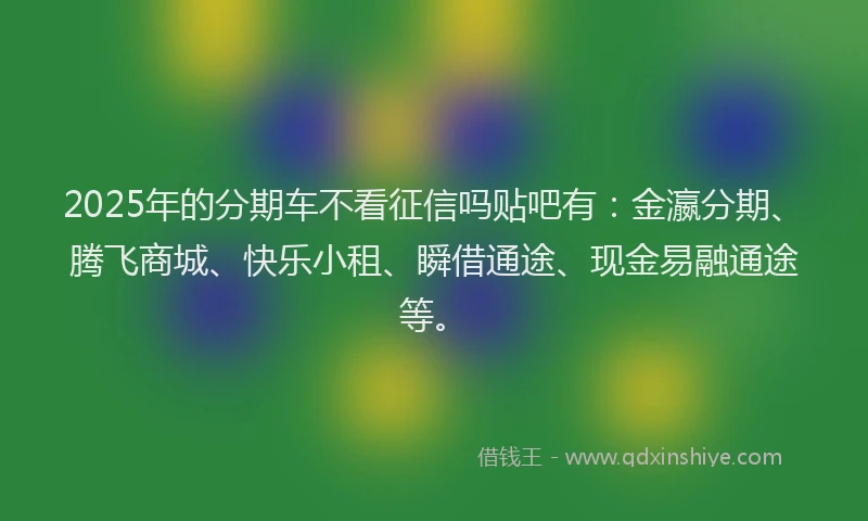 2025年的分期车不看征信吗贴吧有：金瀛分期、腾飞商城、快乐小租、瞬借通途、现金易融通途等。