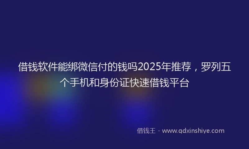 借钱软件能绑微信付的钱吗2025年推荐，罗列五个手机和身份证快速借钱平台