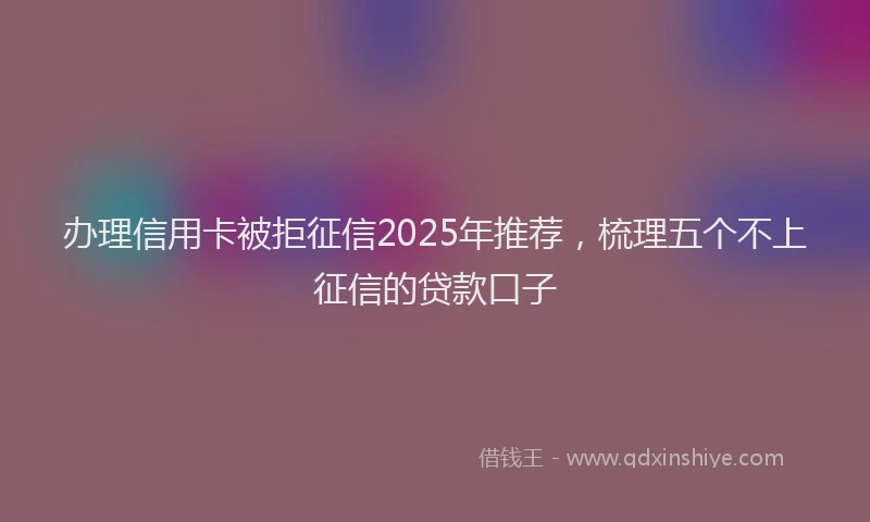 办理信用卡被拒征信2025年推荐，梳理五个不上征信的贷款口子