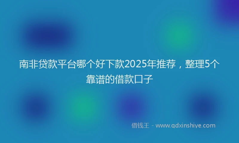 南非贷款平台哪个好下款2025年推荐，整理5个靠谱的借款口子