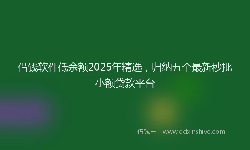 借钱软件低余额2025年精选，归纳五个最新秒批小额贷款平台