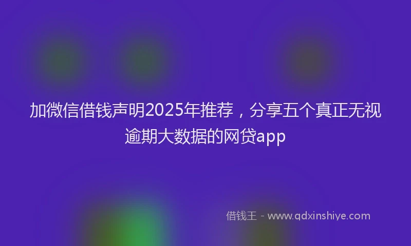 加微信借钱声明2025年推荐，分享五个真正无视逾期大数据的网贷app
