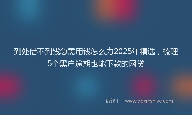 到处借不到钱急需用钱怎么力2025年精选，梳理5个黑户逾期也能下款的网贷