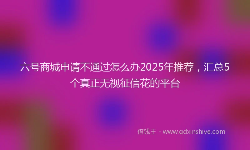 六号商城申请不通过怎么办2025年推荐，汇总5个真正无视征信花的平台