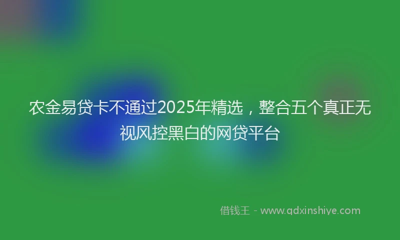 农金易贷卡不通过2025年精选，整合五个真正无视风控黑白的网贷平台