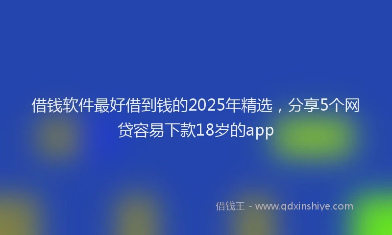 借钱软件最好借到钱的2025年精选，分享5个网贷容易下款18岁的app