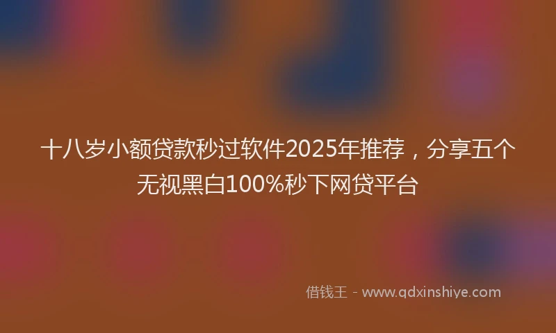 十八岁小额贷款秒过软件2025年推荐，分享五个无视黑白100%秒下网贷平台