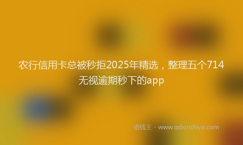 农行信用卡总被秒拒2025年精选，整理五个714无视逾期秒下的app