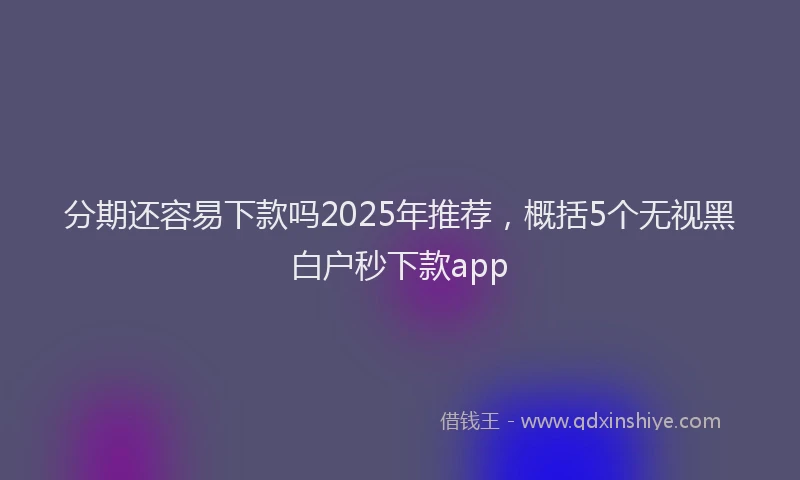 分期还容易下款吗2025年推荐，概括5个无视黑白户秒下款app