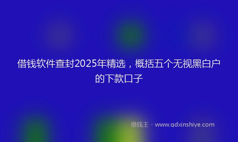 借钱软件查封2025年精选，概括五个无视黑白户的下款口子
