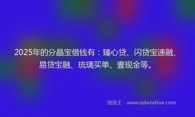 2025年的分晶宝借钱有：臻心贷、闪贷宝速融、易贷宝融、琉璃买单、壹现金等。