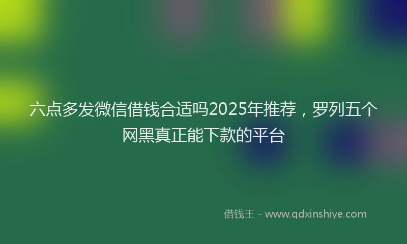 六点多发微信借钱合适吗2025年推荐，罗列五个网黑真正能下款的平台