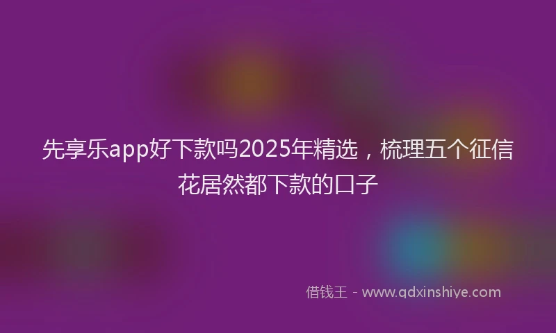 先享乐app好下款吗2025年精选，梳理五个征信花居然都下款的口子
