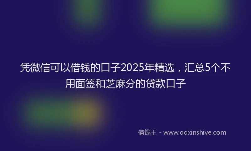 凭微信可以借钱的口子2025年精选，汇总5个不用面签和芝麻分的贷款口子