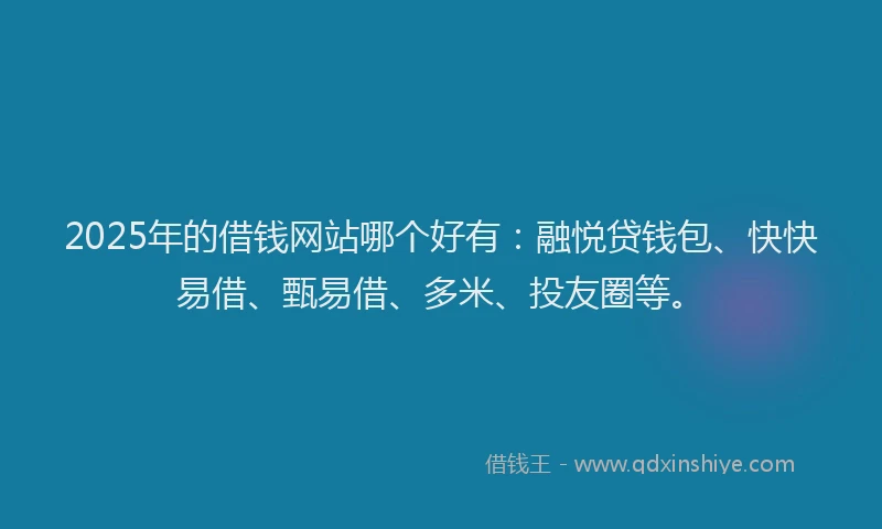 2025年的借钱网站哪个好有：融悦贷钱包、快快易借、甄易借、多米、投友圈等。