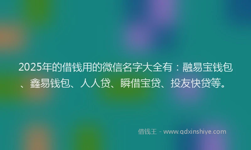 2025年的借钱用的微信名字大全有：融易宝钱包、鑫易钱包、人人贷、瞬借宝贷、投友快贷等。