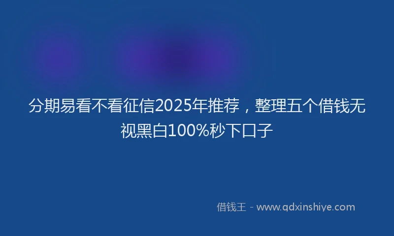 分期易看不看征信2025年推荐，整理五个借钱无视黑白100%秒下口子