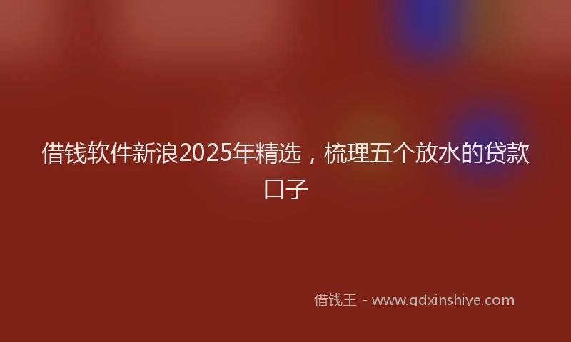借钱软件新浪2025年精选，梳理五个放水的贷款口子