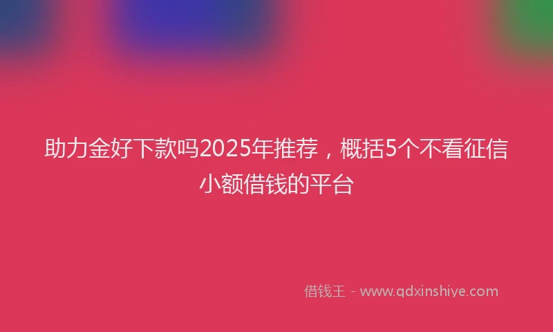 助力金好下款吗2025年推荐，概括5个不看征信小额借钱的平台