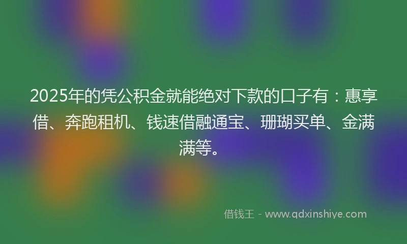 2025年的凭公积金就能绝对下款的口子有：惠享借、奔跑租机、钱速借融通宝、珊瑚买单、金满满等。