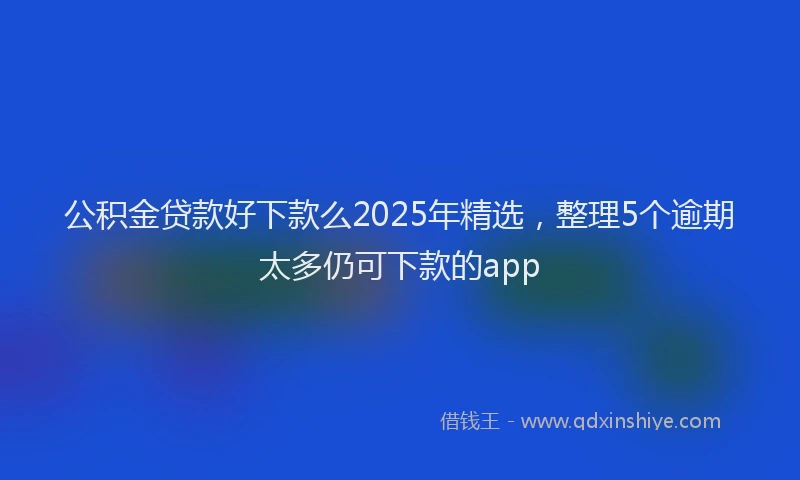公积金贷款好下款么2025年精选，整理5个逾期太多仍可下款的app