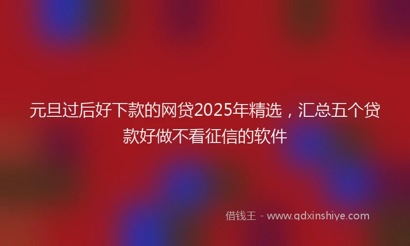元旦过后好下款的网贷2025年精选，汇总五个贷款好做不看征信的软件