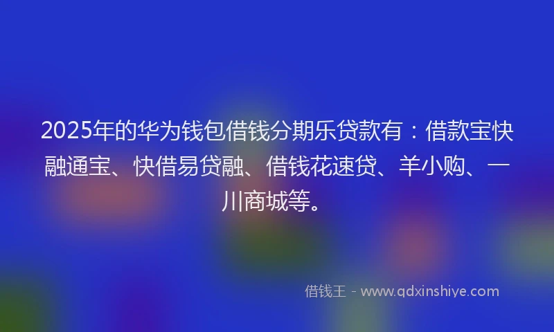 2025年的华为钱包借钱分期乐贷款有：借款宝快融通宝、快借易贷融、借钱花速贷、羊小购、一川商城等。